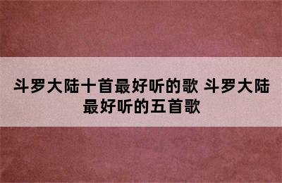 斗罗大陆十首最好听的歌 斗罗大陆最好听的五首歌